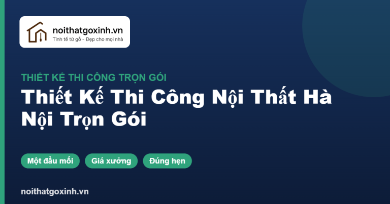 Thiết Kế Thi Công Nội Thất Hà Nội Trọn Gói – Giá Xưởng, Đúng Hẹn